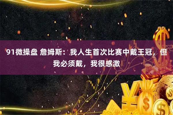 91微操盘 詹姆斯：我人生首次比赛中戴王冠，但我必须戴，我很感激