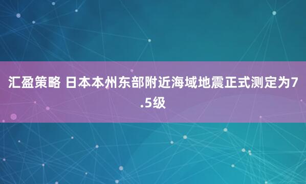 汇盈策略 日本本州东部附近海域地震正式测定为7.5级