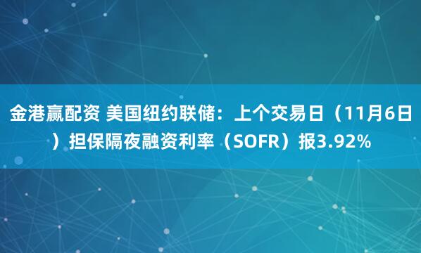 金港赢配资 美国纽约联储：上个交易日（11月6日）担保隔夜融资利率（SOFR）报3.92%
