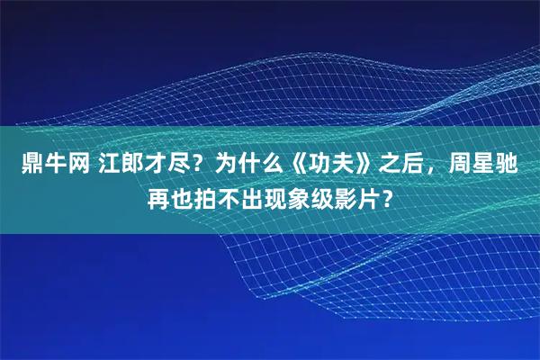 鼎牛网 江郎才尽?为什么《功夫》之后,周星驰再也拍不出现象级影片?