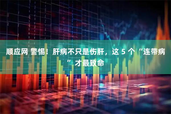 顺应网 警惕!肝病不只是伤肝,这 5 个 “连带病” 才最致命