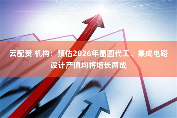 云配资 机构：预估2026年晶圆代工、集成电路设计产值均将增长两成