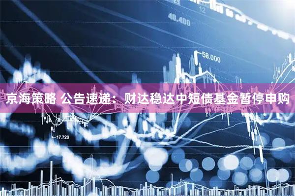 京海策略 公告速递：财达稳达中短债基金暂停申购