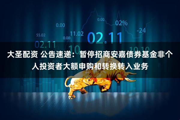 大圣配资 公告速递:暂停招商安嘉债券基金非个人投资者大额申购和转换转入业务