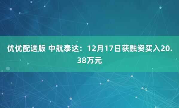 优优配送版 中航泰达:12月17日获融资买入20.38万元