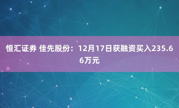 恒汇证券 佳先股份：12月17日获融资买入235.66万元