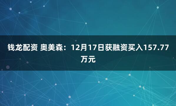 钱龙配资 奥美森:12月17日获融资买入157.77万元